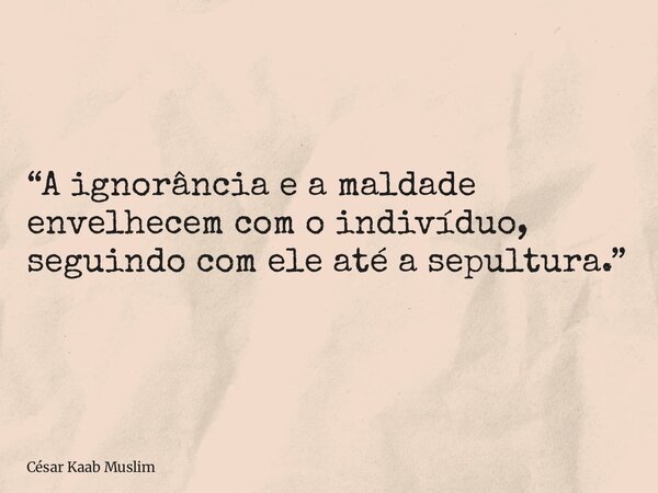 “A ignorância e a maldade envelhecem com o indivíduo, seguindo com ele até a sepultura.”... Frase de César Kaab Muslim.