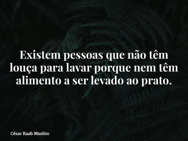 Existem pessoas que não têm louça para lavar porque nem têm alimento a ser levado ao prato.... Frase de César Kaab Muslim.
