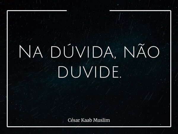 Na dúvida, não duvide.... Frase de César Kaab Muslim.