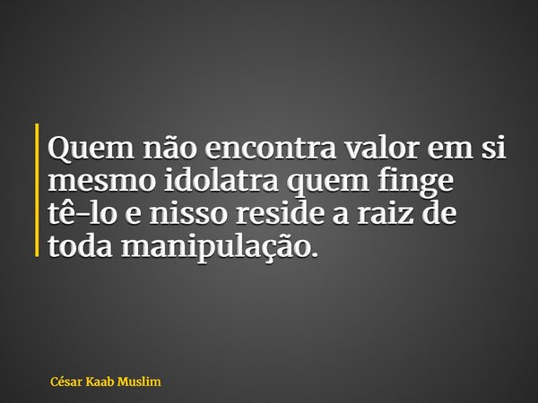 Quem não encontra valor em si mesmo idolatra quem finge tê-lo e nisso reside a raiz de toda manipulação.... Frase de César Kaab Muslim.