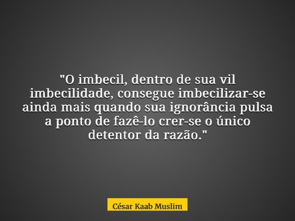 "O imbecil, dentro de sua vil imbecilidade, consegue imbecilizar-se ainda mais quando sua ignorância pulsa a ponto de fazê-lo crer-se o único detentor da r... Frase de César Kaab Muslim.