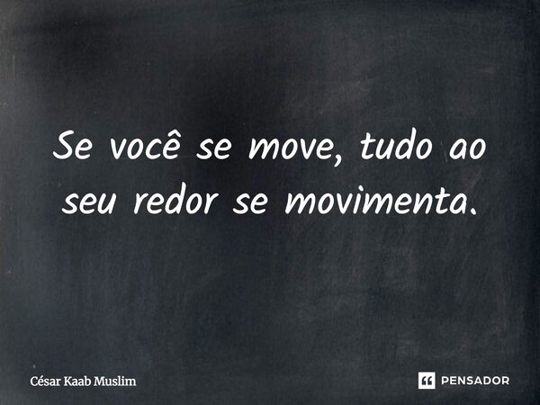Se você se move, tudo ao seu redor se movimenta.... Frase de César Kaab Muslim.