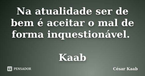 Na atualidade ser de bem é aceitar o mal de forma inquestionável. Kaab... Frase de César Kaab.