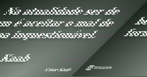 Na atualidade ser de bem é aceitar o mal de forma inquestionável. Kaab... Frase de César Kaab.