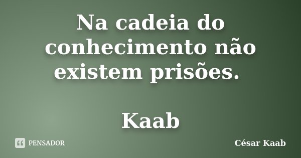 Na cadeia do conhecimento não existem prisões. Kaab... Frase de César Kaab.