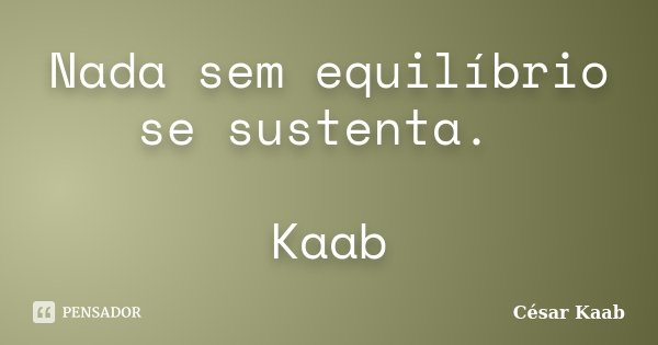 Nada sem equilíbrio se sustenta. Kaab... Frase de César Kaab.