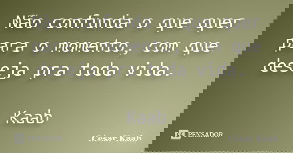Não confunda o que quer para o momento, com que deseja pra toda vida. Kaab... Frase de César Kaab.