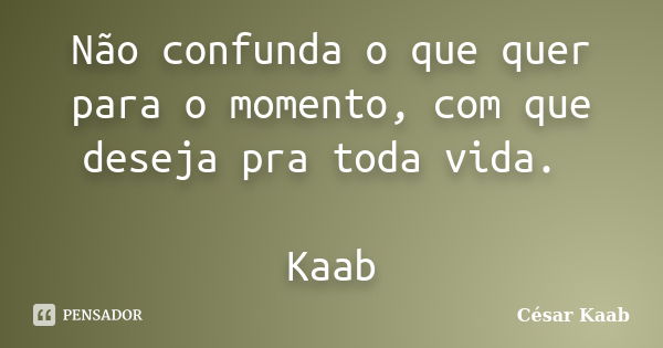 Não confunda o que quer para o momento, com que deseja pra toda vida. Kaab... Frase de César Kaab.