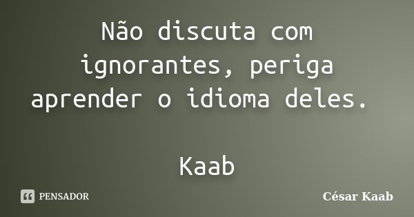 Não discuta com ignorantes, periga aprender o idioma deles. Kaab... Frase de César Kaab.