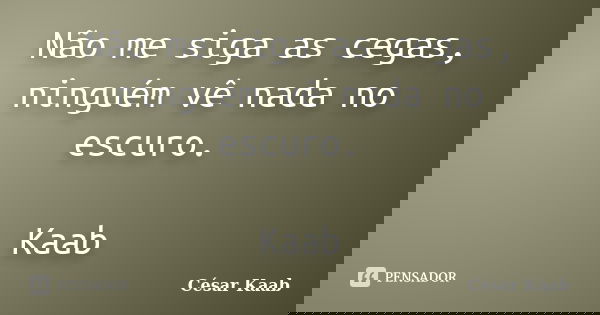 Não me siga as cegas, ninguém vê nada no escuro. Kaab... Frase de César Kaab.