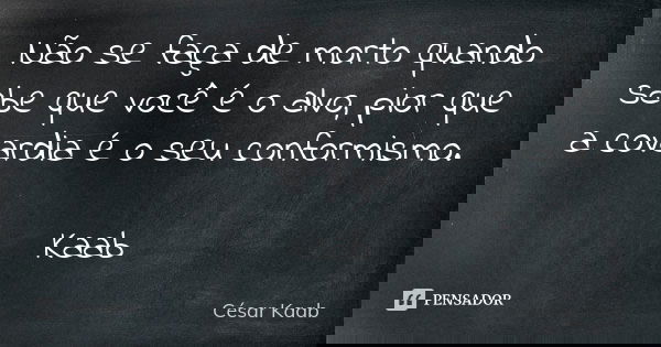Não se faça de morto quando sabe que você é o alvo, pior que a covardia é o seu conformismo. Kaab... Frase de César Kaab.