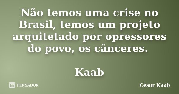 Não temos uma crise no Brasil, temos um projeto arquitetado por opressores do povo, os cânceres. Kaab... Frase de César Kaab.