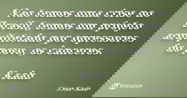 Não temos uma crise no Brasil, temos um projeto arquitetado por opressores do povo, os cânceres. Kaab... Frase de César Kaab.