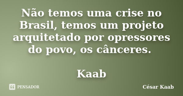 Não temos uma crise no Brasil, temos um projeto arquitetado por opressores do povo, os cânceres. Kaab... Frase de César Kaab.