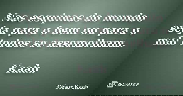Nas esquinas do mundo seja para o bem ou para o mal todos se assemelham. Kaab... Frase de César Kaab.