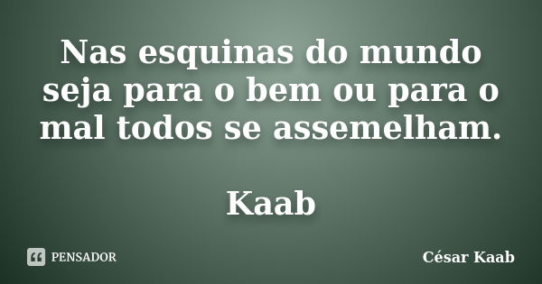 Nas esquinas do mundo seja para o bem ou para o mal todos se assemelham. Kaab... Frase de César Kaab.