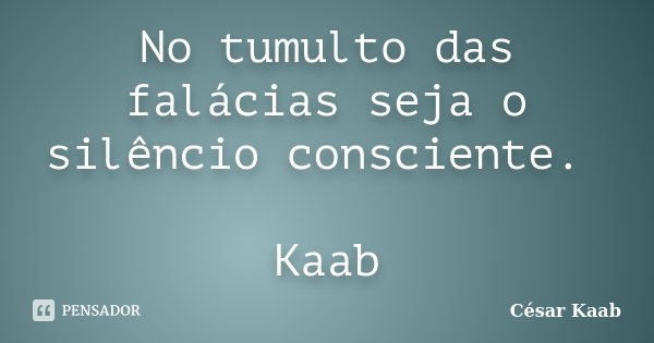 No tumulto das falácias seja o silêncio consciente. Kaab... Frase de César Kaab.