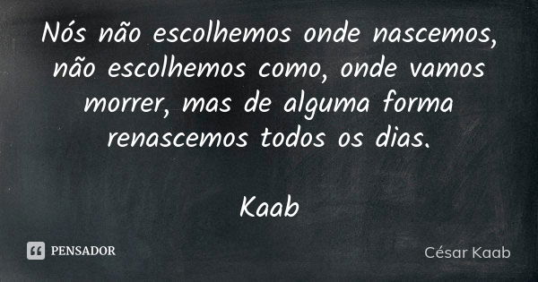 Nós não escolhemos onde nascemos, não escolhemos como, onde vamos morrer, mas de alguma forma renascemos todos os dias. Kaab... Frase de César Kaab.