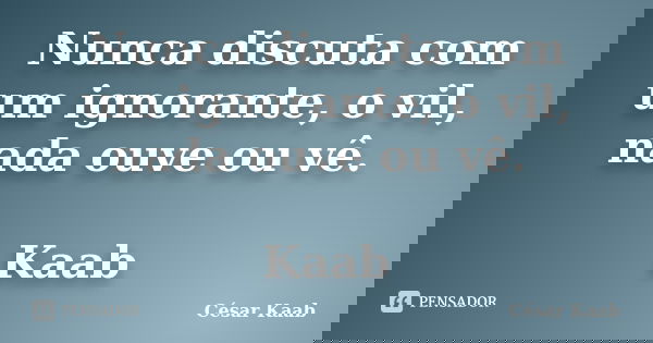 Nunca discuta com um ignorante, o vil, nada ouve ou vê. Kaab... Frase de César Kaab.