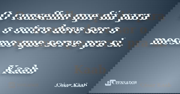 O conselho que dá para o outro deve ser o mesmo que serve pra si. Kaab... Frase de César Kaab.