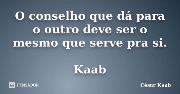 O conselho que dá para o outro deve ser o mesmo que serve pra si. Kaab... Frase de César Kaab.