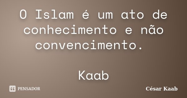 O Islam é um ato de conhecimento e não convencimento. Kaab... Frase de César Kaab.