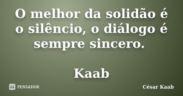 O melhor da solidão é o silêncio, o diálogo é sempre sincero. Kaab... Frase de César Kaab.