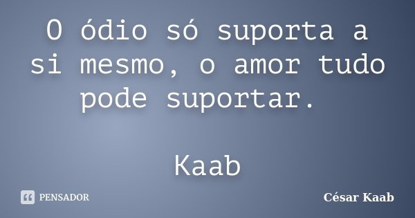 O ódio só suporta a si mesmo, o amor tudo pode suportar. Kaab... Frase de César Kaab.