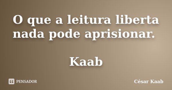 O que a leitura liberta nada pode aprisionar. Kaab... Frase de César Kaab.