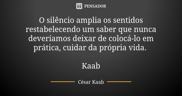 O silêncio amplia os sentidos restabelecendo um saber que nunca deveríamos deixar de colocá-lo em prática, cuidar da própria vida. Kaab... Frase de César Kaab.