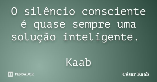 O silêncio consciente é quase sempre uma solução inteligente. Kaab... Frase de César Kaab.