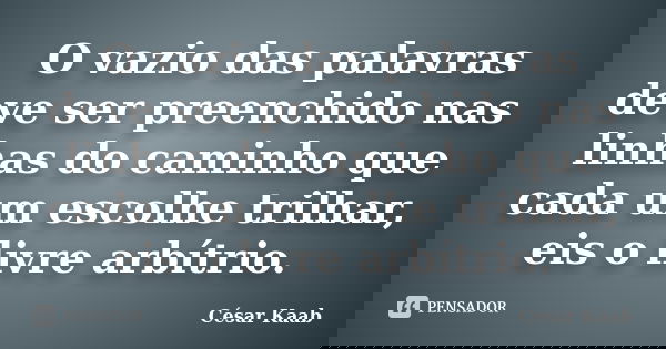 O vazio das palavras deve ser preenchido nas linhas do caminho que cada um escolhe trilhar, eis o livre arbítrio.... Frase de César Kaab.