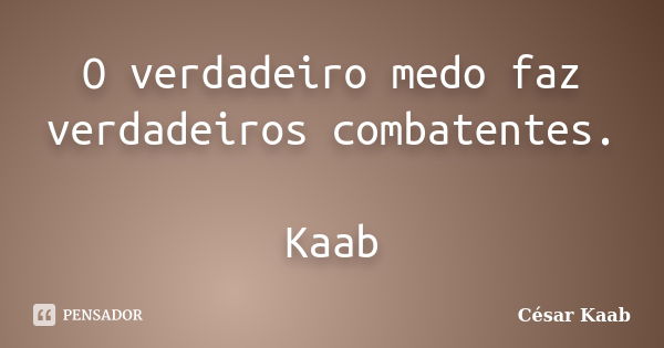 O verdadeiro medo faz verdadeiros combatentes. Kaab... Frase de César Kaab.