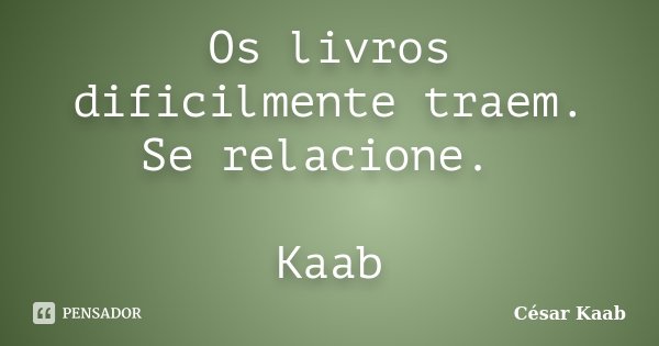 Os livros dificilmente traem. Se relacione. Kaab... Frase de César Kaab.