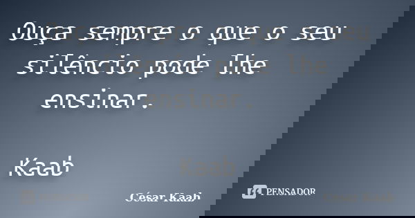 Ouça sempre o que o seu silêncio pode lhe ensinar. Kaab... Frase de César Kaab.