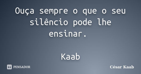 Ouça sempre o que o seu silêncio pode lhe ensinar. Kaab... Frase de César Kaab.