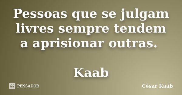 Pessoas que se julgam livres sempre tendem a aprisionar outras. Kaab... Frase de César Kaab.