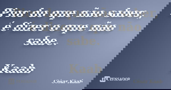 Pior do que não saber, é dizer o que não sabe. Kaab... Frase de César Kaab.