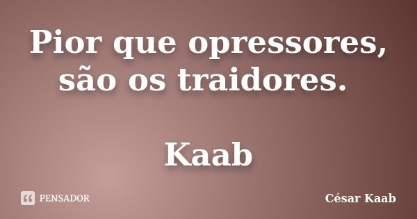 Pior que opressores, são os traidores. Kaab... Frase de César Kaab.