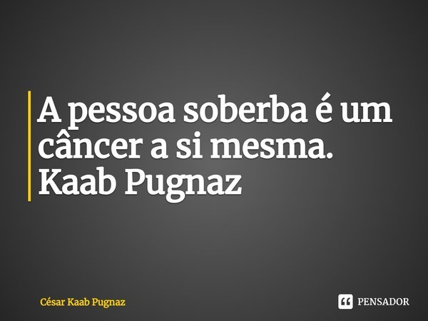 ⁠A pessoa soberba é um câncer a si mesma. Kaab Pugnaz... Frase de Cesar Kaab Pugnaz.
