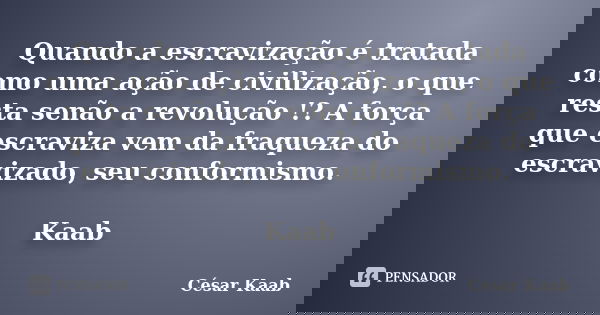 Quando a escravização é tratada como uma ação de civilização, o que resta senão a revolução !? A força que escraviza vem da fraqueza do escravizado, seu conform... Frase de César Kaab.