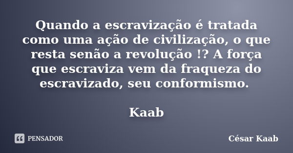 Quando a escravização é tratada como uma ação de civilização, o que resta senão a revolução !? A força que escraviza vem da fraqueza do escravizado, seu conform... Frase de César Kaab.