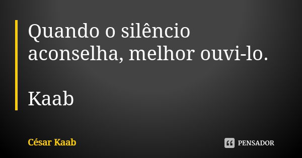 Quando o silêncio aconselha, melhor ouvi-lo. Kaab... Frase de César Kaab.