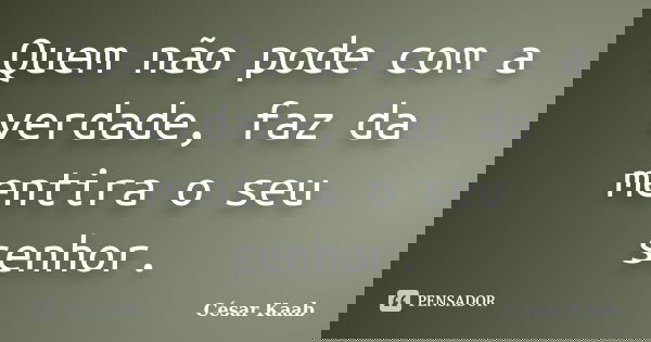 Quem não pode com a verdade, faz da mentira o seu senhor.... Frase de César Kaab.
