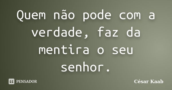 Quem não pode com a verdade, faz da mentira o seu senhor.... Frase de César Kaab.