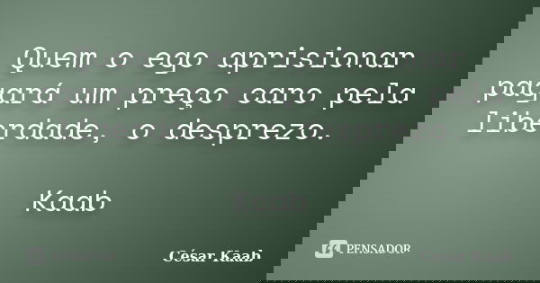 Quem o ego aprisionar pagará um preço caro pela liberdade, o desprezo. Kaab... Frase de César Kaab.