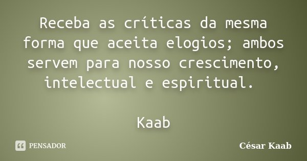 Receba as críticas da mesma forma que aceita elogios; ambos servem para nosso crescimento, intelectual e espiritual. Kaab... Frase de César Kaab.