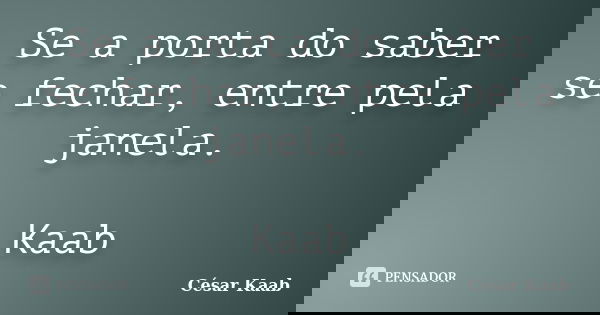 Se a porta do saber se fechar, entre pela janela. Kaab... Frase de César Kaab.