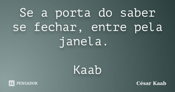 Se a porta do saber se fechar, entre pela janela. Kaab... Frase de César Kaab.