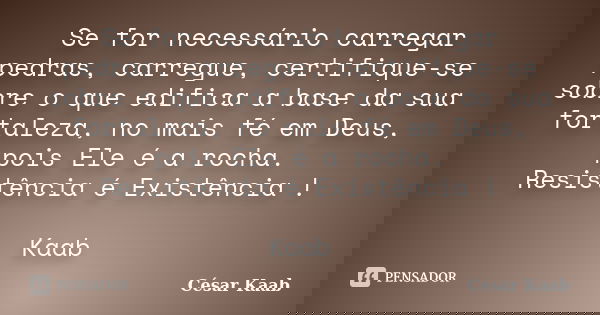 Se for necessário carregar pedras, carregue, certifique-se sobre o que edifica a base da sua fortaleza, no mais fé em Deus, pois Ele é a rocha. Resistência é Ex... Frase de César Kaab.